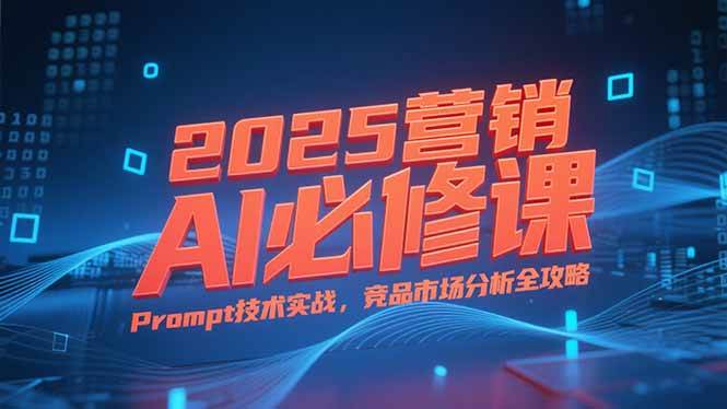图片[1]-2025营销AI必修课，业务拆解逻辑，Prompt技术实战，竞品市场分析全攻略