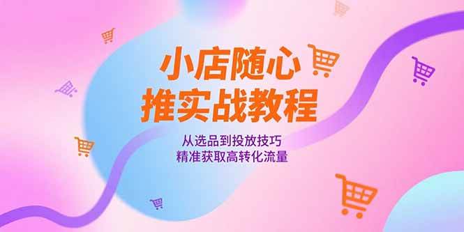 图片[1]-小店随心推实战教程，从选品到投放技巧，精准获取高转化流量