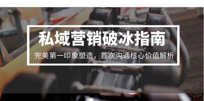 图片[1]-私域营销破冰指南，完美第一印象塑造，首次沟通核心价值解析