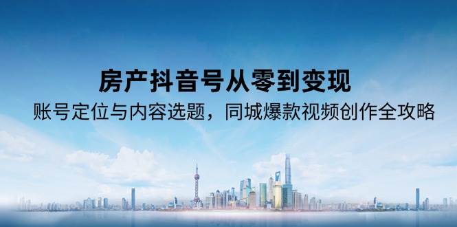 图片[1]-房产抖音号从零到变现，账号定位与内容选题，同城爆款视频创作全攻略