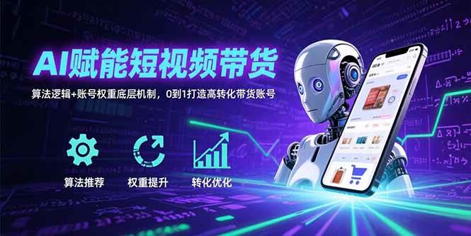 AI赋能短视频带货：算法逻辑+账号权重底层机制，0到1打造高转化带货账号|云雀资源分享
