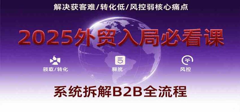 2025外贸入局必看课，系统拆解B2B全流程，解决获客难、转化低、风控弱等核心痛点|云雀资源分享