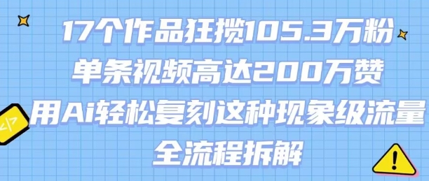 17个作品狂揽105.3W粉，单条视频高达200W赞，用Ai轻松复刻这种现象级流量!(全流程拆解)|云雀资源分享