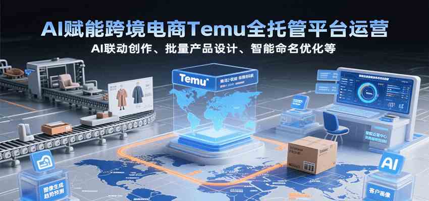AI赋能跨境电商Temu全托管平台运营，AI联动创作、批量产品设计、智能命名优化等|云雀资源分享