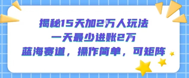 揭秘15天加2W人玩法，一天最少2万进账，蓝海赛道，操作简单，可矩阵|云雀资源分享