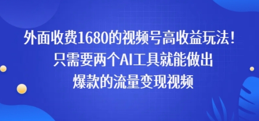 外面收费1680的视频号高收益玩法！只需要两个AI工具就能做出爆款的流量变现视频|云雀资源分享