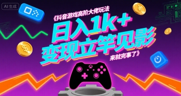 抖音游戏高阶大佬玩法，日入1k+，变现立竿见影，来就完事了【揭秘】|云雀资源分享