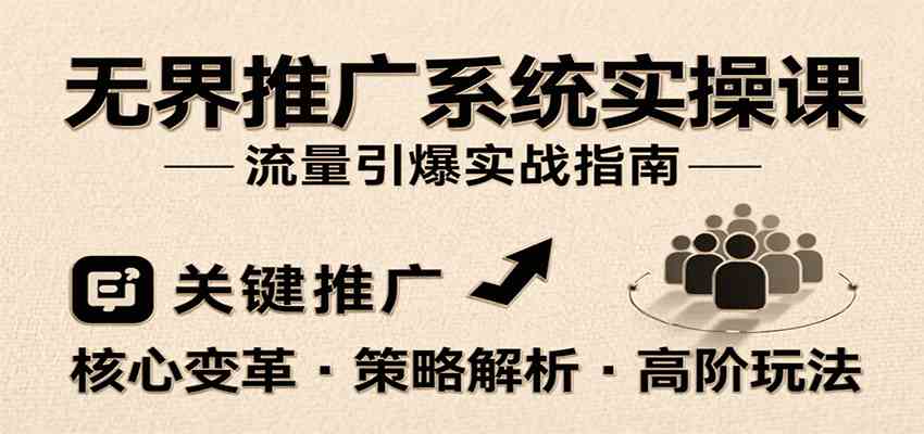 无界推广系统实操课，讲核心变革、各推广策略及高阶玩法引爆流量，助力运营进阶|云雀资源分享