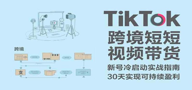TikTok跨境短视频带货,30天攻克新号冷启动、0-1实现跨境可持续盈利|云雀资源分享