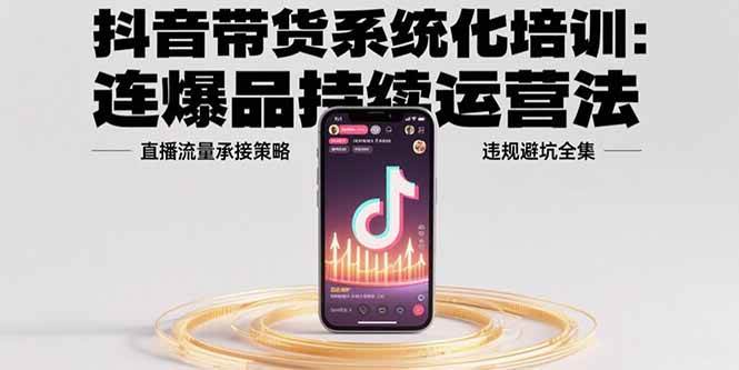 抖音带货系统化培训：连爆品持续运营法，直播流量承接策略，违规避坑全集|云雀资源分享