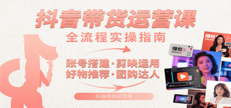 抖音带货运营课：含账号搭建、剪映运用、好物推荐、团购达人等内容，教你玩转抖音|云雀资源分享