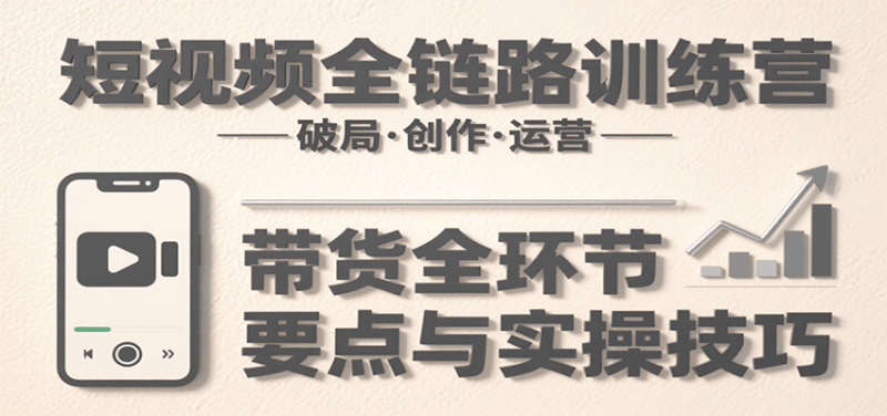 短视频全链路训练营:含破局、创作、运营、带货等多方面,详解各环节要点与实操技巧|云雀资源分享