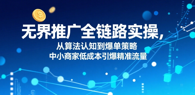无界推广全链路实操，从算法认知到爆单策略，中小商家低成本引爆精准流量|云雀资源分享