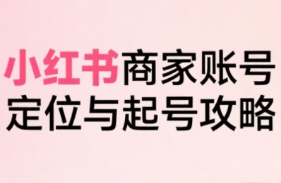 小红书电商全链路实战从定位到爆单，系统拆解小红书商家起号全流程|云雀资源分享