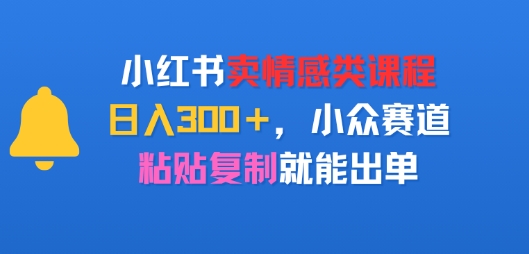小红书卖情感类课程，日入3张+，小众赛道，粘贴复制就能出单|云雀资源分享