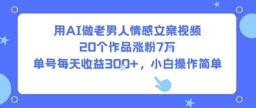 用AI做老男人情感文案视频，20个作品涨粉7W，单号每天收益3张+，小白操作简单|云雀资源分享