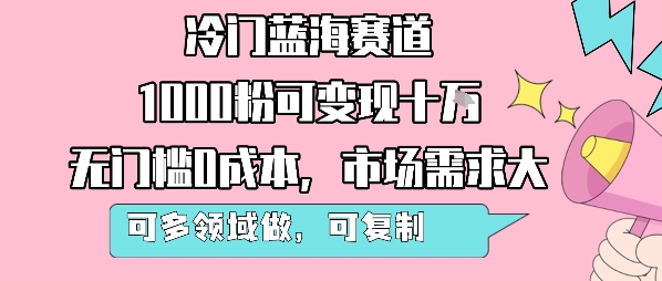 冷门蓝海赛道，1000粉可变现十W，无门槛0成本，市场需求大，可多领域做，可复制性强|云雀资源分享