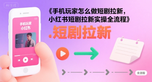 手机玩家怎么做短剧拉新，小红书短剧拉新实操全流程|云雀资源分享