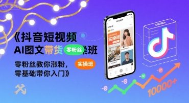 抖音短视频AI图文带货实操班，零粉丝教你涨粉，零基础带你入门|云雀资源分享