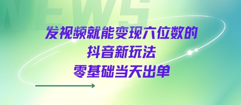 发视频就能变现六位数的抖音新玩法，0基础当天出单|云雀资源分享