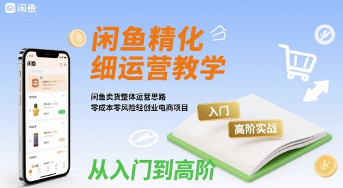 闲鱼精细化运营入门+高阶实战教学，闲鱼卖货整体运营思路，零成本零风险轻创业电商项目|云雀资源分享