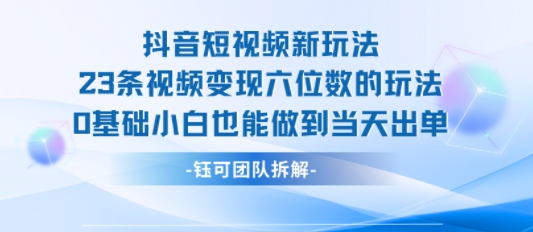 抖音短视频新玩法，23条视频变现六位数，0基础小白也能做到当天出单|云雀资源分享