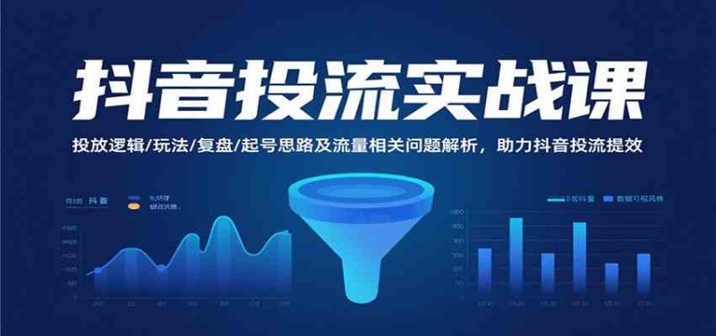 抖音投流实战课，投放逻辑/玩法/复盘/起号思路及流量相关问题解析，助力抖音投流提效|云雀资源分享