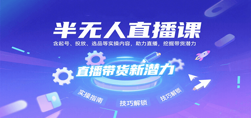 半无人直播课：含起号、投放、选品等实操内容，挖掘直播带货潜力（更新8月）|云雀资源分享
