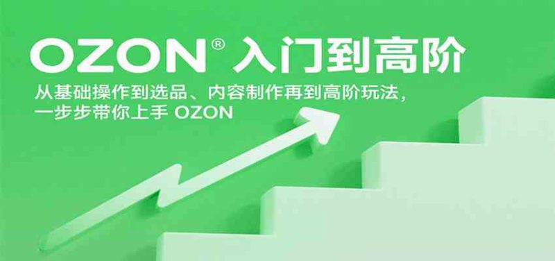 OZON入门到高阶,从基础操作到选品、内容制作再到高阶玩法,一步步带你上手OZON|云雀资源分享