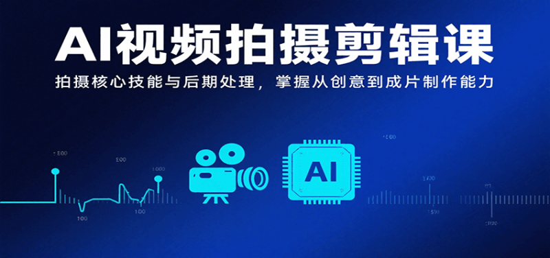 AI视频拍摄剪辑课，拍摄核心技能与后期处理，掌握从创意到成片制作能力|云雀资源分享