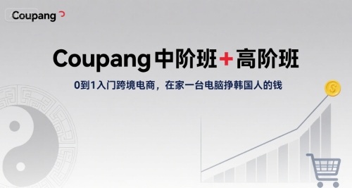 Coupang中阶班+高阶班，0到1入门跨境电商，在家一台电脑挣韩国人的钱|云雀资源分享