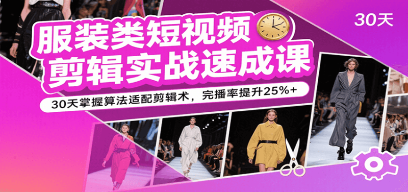 服装类短视频剪辑实战速成课，30天掌握算法适配剪辑术，完播率提升25%+|云雀资源分享