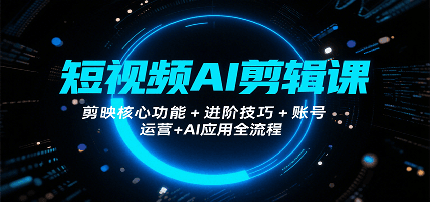 短视频AI剪辑课，剪映核心功能+进阶技巧+账号运营+AI应用全流程|云雀资源分享