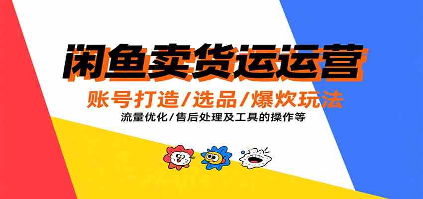 闲鱼卖货运营，账号打造/选品/爆款玩法/流量优化/售后处理及工具实操等|云雀资源分享