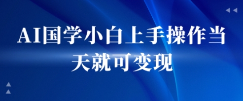 AI国学小白上手操作当天就可变现，轻松易上手|云雀资源分享