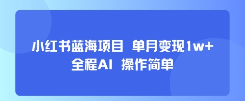 小红书蓝海项目 单月变现1w+ 全程AI 操作简单|云雀资源分享