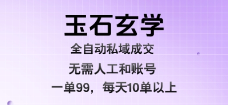 玉石玄学全自动私域成交，一单99每天十单以上，无需人工和矩阵账号，蓝海项目直接干【揭秘】|云雀资源分享