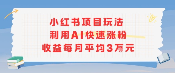 小红书商单项目新玩法，利用AI快速涨粉收益每月平均3W|云雀资源分享