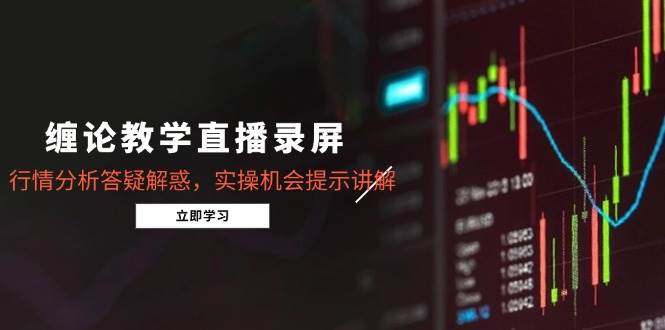 缠论教学直播录屏，行情分析答疑解惑，实操机会提示讲解（更新8月）|云雀资源分享
