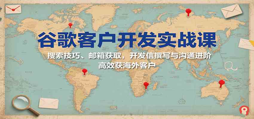 谷歌客户开发实战课：搜索技巧、邮箱获取，开发信撰写与沟通进阶，高效获海外客户|云雀资源分享