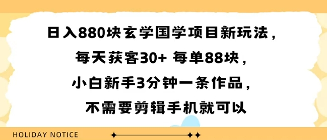 日入8张块玄学国学项目新玩法，每天获客30+ 每单88米，小白新手3分钟一条作品，不需要剪辑手机就可以|云雀资源分享