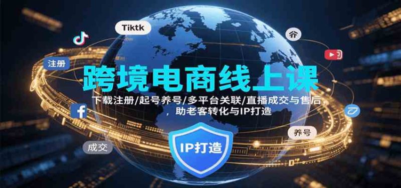 跨境电商线上课，下载注册/起号养号/多平台关联/直播成交与售后，IP打造与老客转化|云雀资源分享