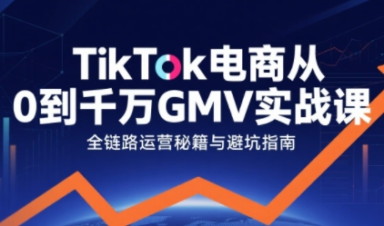 TikTok电商从0到千万GMV实战课，从0到1拆解实战秘籍|云雀资源分享