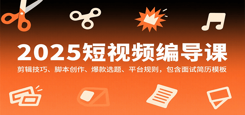 2025短视频编导课，剪辑技巧、脚本创作、爆款选题、平台规则，包含面试简历模板|云雀资源分享
