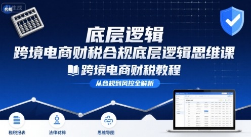 跨境电商财稅合规底层逻辑思维课-跨境电商财税教程|云雀资源分享