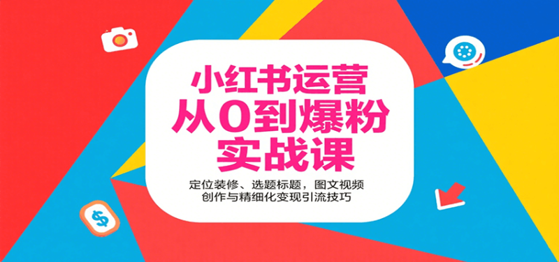 小红书运营从0到爆粉实战课:定位装修、选题标题,图文视频创作与精细化变现引流技巧|云雀资源分享