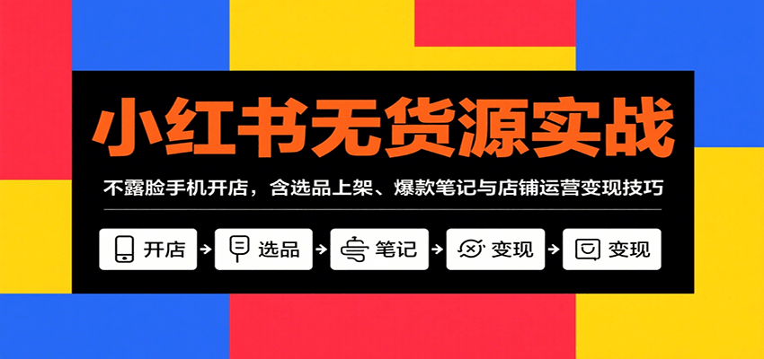 小红书无货源实战，不露脸手机开店，含选品上架、爆款笔记与店铺运营变现技巧|云雀资源分享