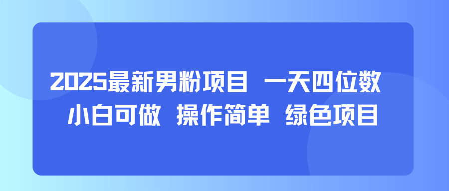 2025最新男粉项目 一天四位数 小白可做 操作简单 绿色项目|云雀资源分享