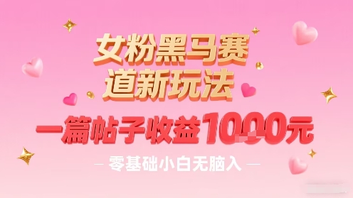 女粉黑马赛道新玩法，一篇帖子收益1k，零基础小白无脑入非常适合|云雀资源分享