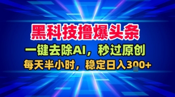 黑科技撸爆头条，一键去除AI，秒过原创，每天半小时，稳定日入3张+【揭秘】|云雀资源分享